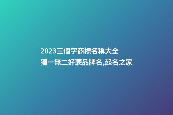 2023三個字商標名稱大全 獨一無二好聽品牌名,起名之家-第1張-商標起名-玄機派